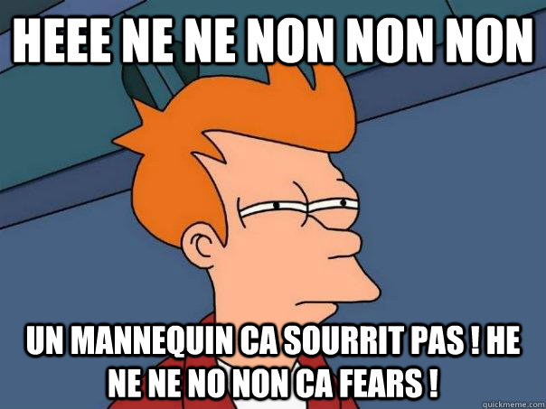 heee ne ne non non non  un mannequin ca sourrit pas ! he ne ne no non ca fears !  Futurama Fry