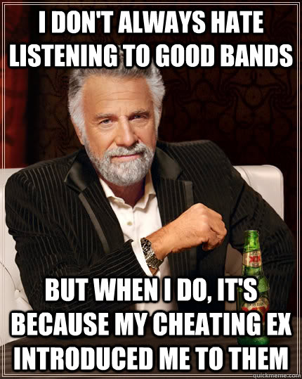 I don't always hate listening to good bands but when i do, it's because my cheating ex introduced me to them - I don't always hate listening to good bands but when i do, it's because my cheating ex introduced me to them  The Most Interesting Man In The World