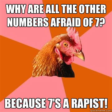 Why are all the other numbers afraid of 7? Because 7's a rapist!  Anti-Joke Chicken