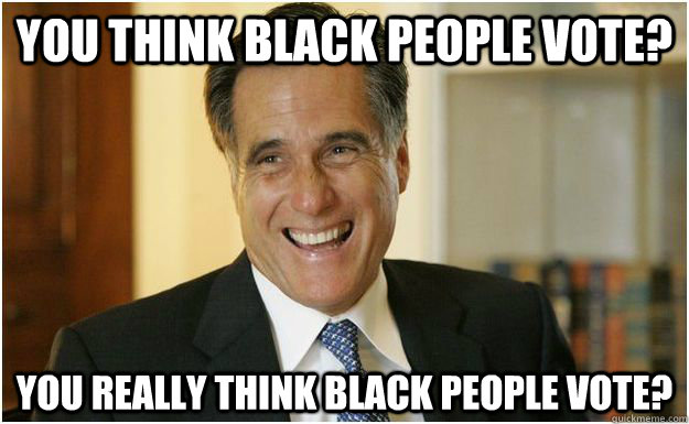 you think black people vote? you really think black people vote? - you think black people vote? you really think black people vote?  Mitt Romney