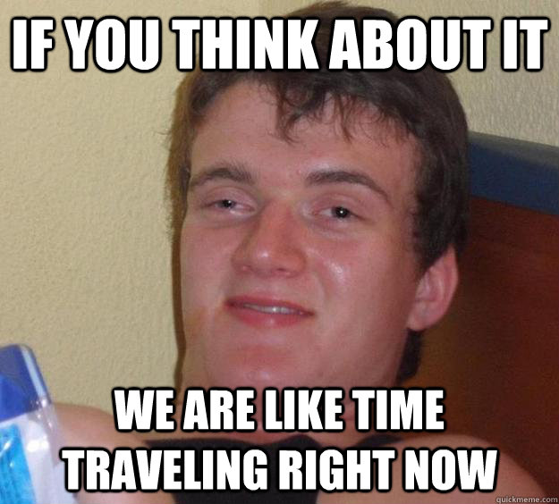 If you think about it We are like time traveling right now   10 Guy