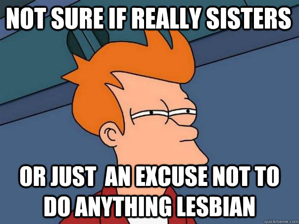 Not sure if really sisters or just  an excuse not to do anything lesbian  Futurama Fry