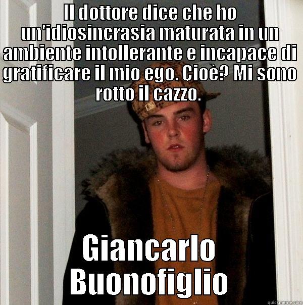 IL DOTTORE DICE CHE HO UN'IDIOSINCRASIA MATURATA IN UN AMBIENTE INTOLLERANTE E INCAPACE DI GRATIFICARE IL MIO EGO. CIOÈ? MI SONO ROTTO IL CAZZO.  GIANCARLO BUONOFIGLIO Scumbag Steve