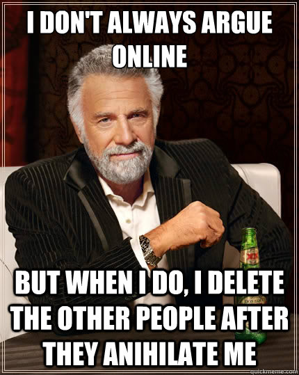 I don't always argue 
online but when i do, i delete the other people after they anihilate me - I don't always argue 
online but when i do, i delete the other people after they anihilate me  The Most Interesting Man In The World