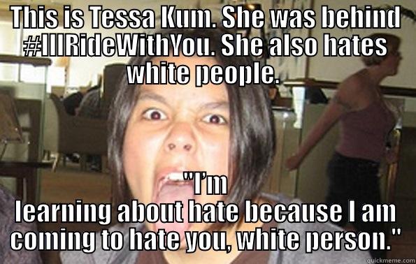 THIS IS TESSA KUM. SHE WAS BEHIND #ILLRIDEWITHYOU. SHE ALSO HATES WHITE PEOPLE.  