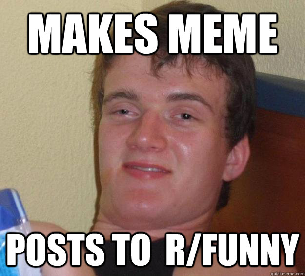 Makes meme posts to  r/funny  10 Guy