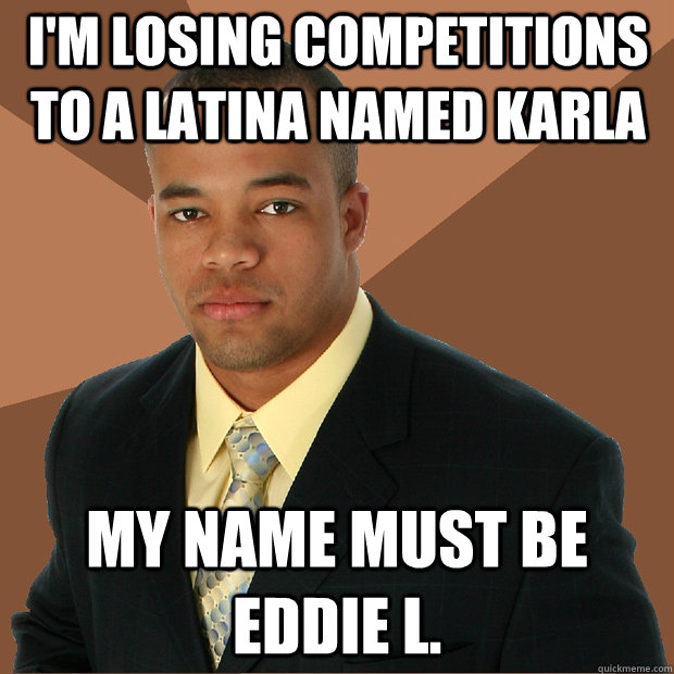 I'm losing competitions to a Latina named Karla My name must be Eddie L. - I'm losing competitions to a Latina named Karla My name must be Eddie L.  Successful Black Man