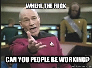 where the fuck can you people be working?  Annoyed Picard