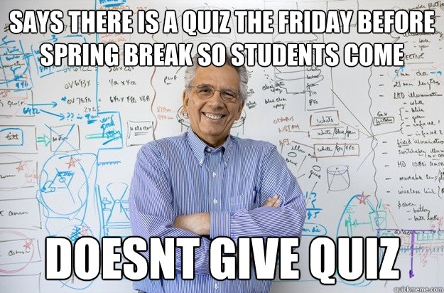 Says there is a quiz the friday before spring break so students come doesnt give quiz  Engineering Professor