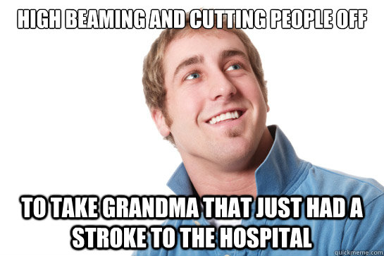 high beaming and cutting people off to take grandma that just had a stroke to the hospital - high beaming and cutting people off to take grandma that just had a stroke to the hospital  Misunderstood D-Bag