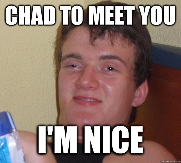 Chad to meet you I'm nice  10 Guy