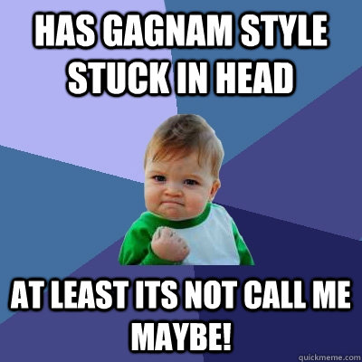 HAS GAGNAM STYLE STUCK IN HEAD AT LEAST ITS NOT CALL ME MAYBE!  Success Kid