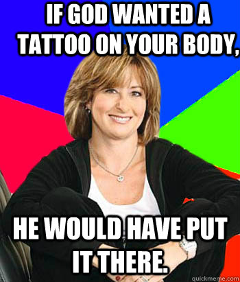 If god wanted a tattoo on your body, He would have put it there.  Sheltering Suburban Mom