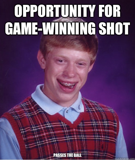 Opportunity for game-winning shot Passes the ball  Bad Luck Brian