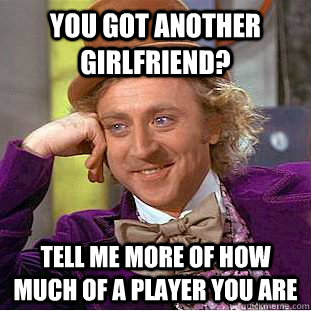 you got another girlfriend? tell me more of how much of a player you are  Creepy Wonka