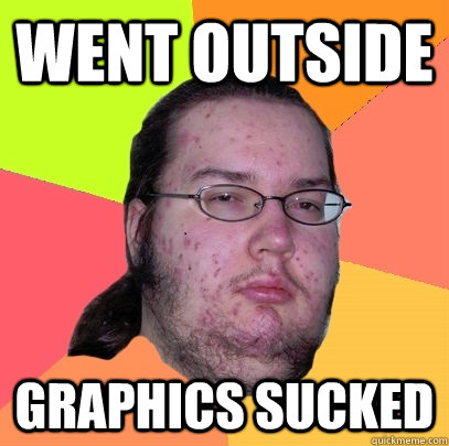 Went outside Graphics sucked  Butthurt Dweller