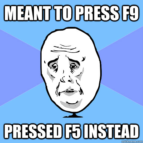 Meant to press F9 Pressed F5 instead  Okay Guy