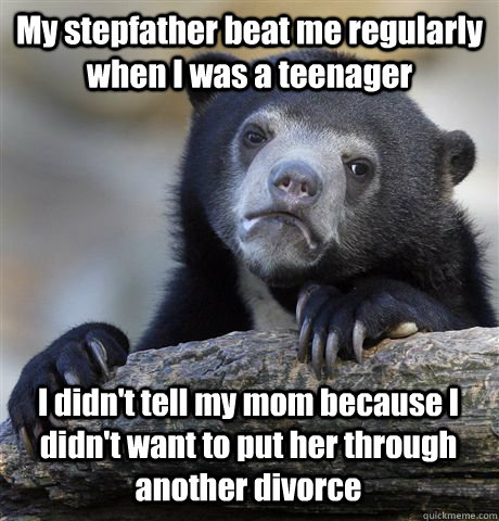 My stepfather beat me regularly when I was a teenager I didn't tell my mom because I didn't want to put her through another divorce  Confession Bear