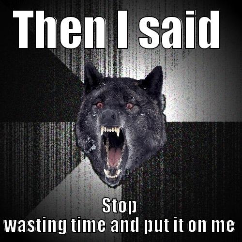 THEN I SAID STOP WASTING TIME AND PUT IT ON ME Insanity Wolf