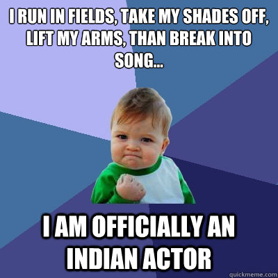 I run in fields, take my shades off, lift my arms, than break into song... I am officially an indian actor  Success Kid