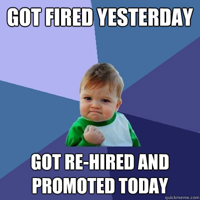 Got fired yesterday Got re-hired and promoted today  Success Kid