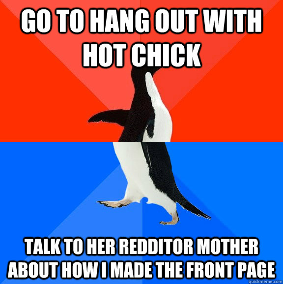 Go to hang out with hot chick Talk to her Redditor mother about how I made the front page  Socially Awesome Awkward Penguin