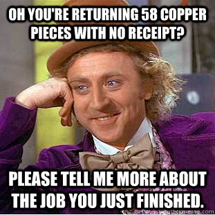 oh you're returning 58 copper pieces with no receipt? please tell me more about the job you just finished. - oh you're returning 58 copper pieces with no receipt? please tell me more about the job you just finished.  Condescending Wonka