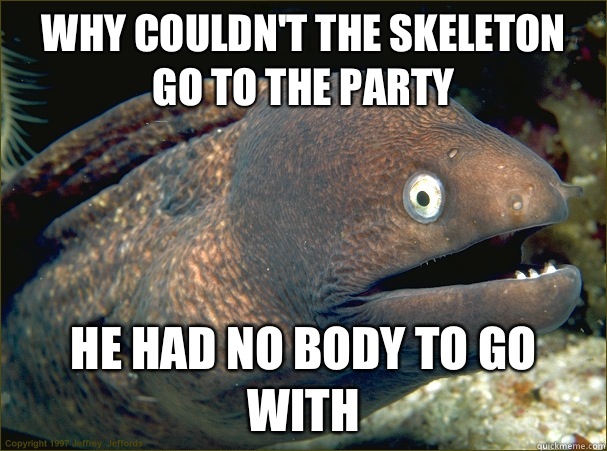 Why couldn't the skeleton go to the party He had no body to go with  Bad Joke Eel