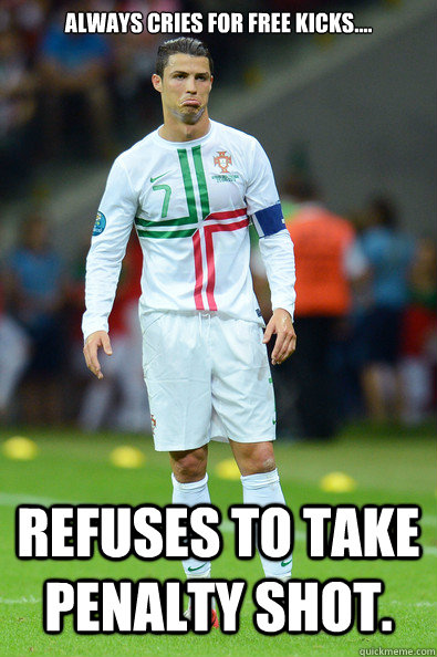 Always cries for free kicks.... Refuses to take penalty shot.  Ronaldo