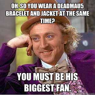 Oh, so you wear a Deadmau5 bracelet and jacket at the same time? You must be his biggest fan.  Condescending Wonka