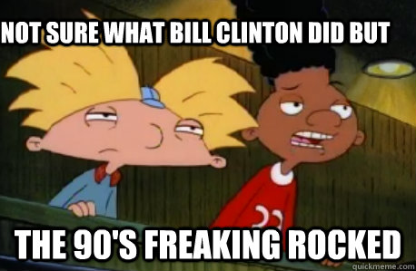 Not sure what Bill Clinton did but The 90's freaking rocked  Skeptical Hey Arnold