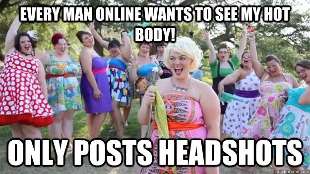 Every man online wants to see my hot body! Only posts headshots  Big Girl Party