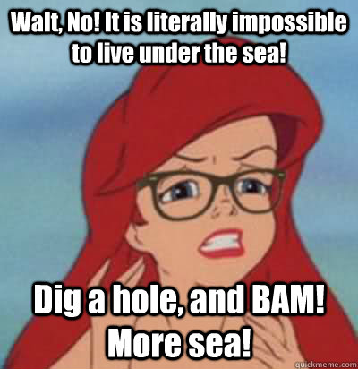 Walt, No! It is literally impossible to live under the sea! Dig a hole, and BAM! More sea!  Hipster Ariel