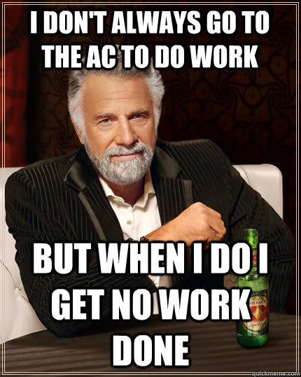 I don't always go to the AC to do work but when I do I get no work done - I don't always go to the AC to do work but when I do I get no work done  The Most Interesting Man In The World