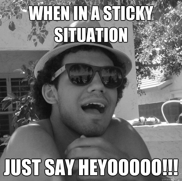 When In a sticky situation Just say Heyooooo!!! - When In a sticky situation Just say Heyooooo!!!  Lucas Ramirez