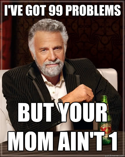 I've got 99 problems but your mom ain't 1  The Most Interesting Man In The World