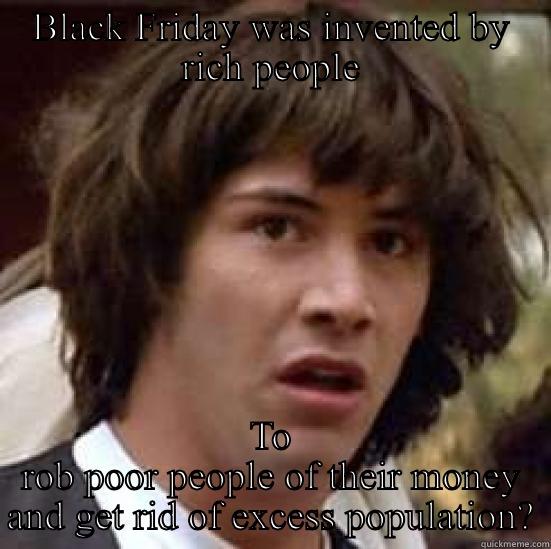 BLACK FRIDAY WAS INVENTED BY RICH PEOPLE TO ROB POOR PEOPLE OF THEIR MONEY AND GET RID OF EXCESS POPULATION? conspiracy keanu