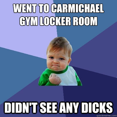 went to carmichael gym locker room didn't see any dicks  Success Kid