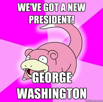 We've got a new president! george washington  Slowpoke