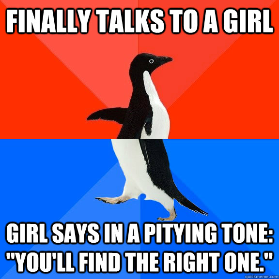 finally talks to a girl Girl says in a pitying tone: 