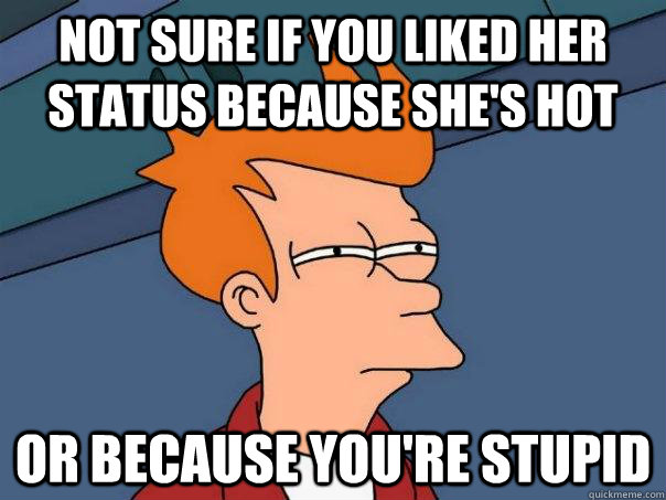 Not sure if you liked her status because she's hot Or because you're stupid  Futurama Fry