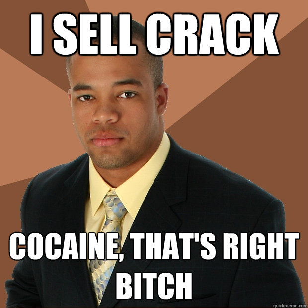 I SELL CRACK COCAINE, THAT'S RIGHT BITCH  Successful Black Man