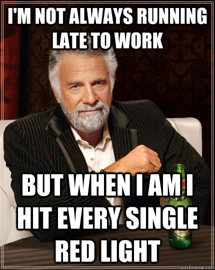 I'M NOT ALWAYS RUNNING LATE TO WORK but when I AM I HIT EVERY SINGLE RED LIGHT   The Most Interesting Man In The World