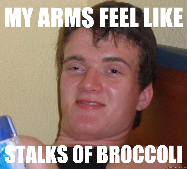 My arms feel like Stalks of broccoli  10 Guy