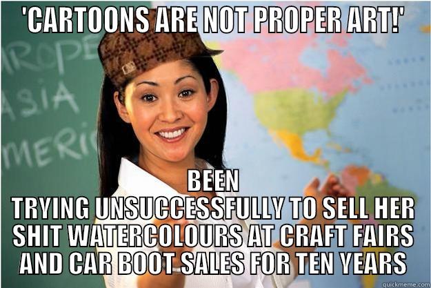 SCUMBAG ART TEACHER - 'CARTOONS ARE NOT PROPER ART!' BEEN TRYING UNSUCCESSFULLY TO SELL HER SHIT WATERCOLOURS AT CRAFT FAIRS AND CAR BOOT SALES FOR TEN YEARS Scumbag Teacher