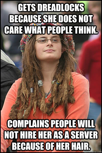 Gets dreadlocks because she does not care what people think. Complains people will not hire her as a server because of her hair.  College Liberal