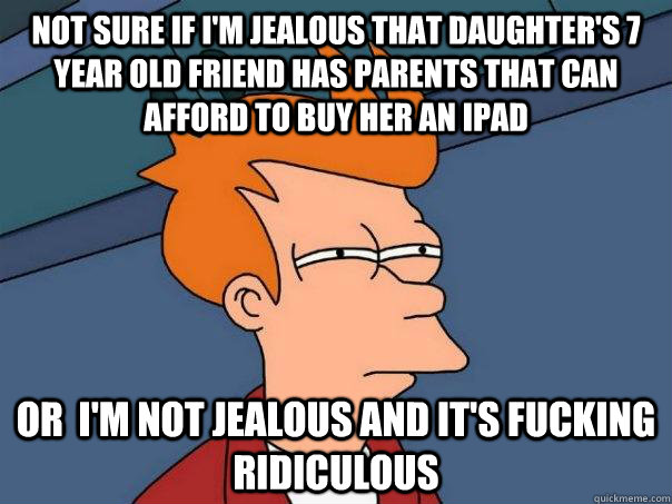 not sure if I'm jealous that daughter's 7 year old friend has parents that can afford to buy her an Ipad or  i'm not jealous and it's fucking ridiculous  Futurama Fry