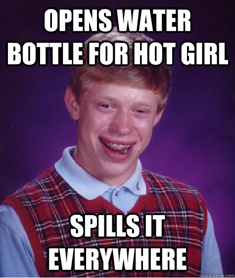 Opens water bottle for hot girl Spills it EVERYWHERE  Bad Luck Brian