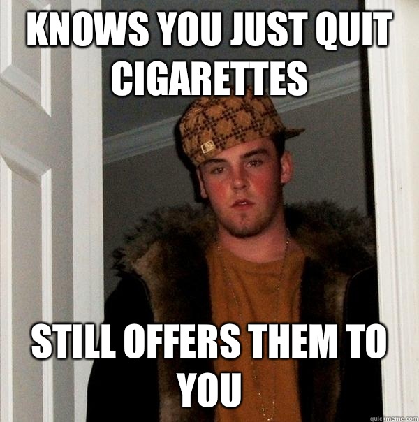 Knows you just quit cigarettes  Still offers them to you  Scumbag Steve