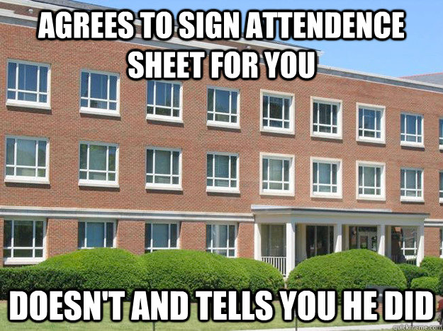 agrees to sign attendence sheet for you Doesn't and tells you he did  